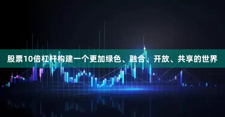 股票10倍杠杆构建一个更加绿色、融合、开放、共享的世界