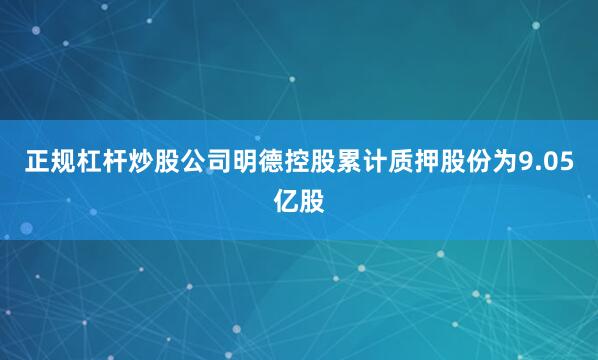 正规杠杆炒股公司明德控股累计质押股份为9.05亿股