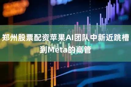 郑州股票配资苹果AI团队中新近跳槽到Meta的高管