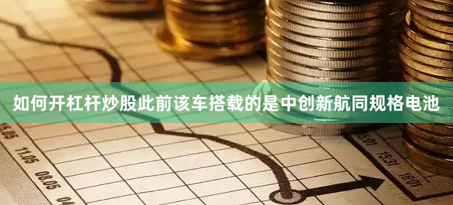如何开杠杆炒股此前该车搭载的是中创新航同规格电池