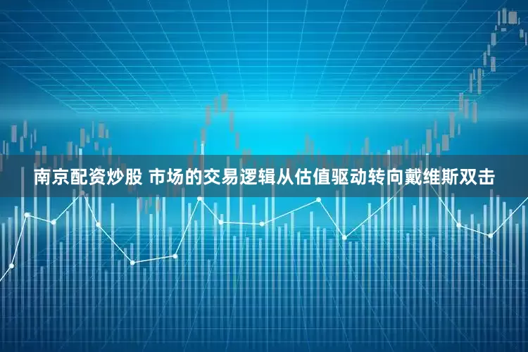 南京配资炒股 　　市场的交易逻辑从估值驱动转向戴维斯双击