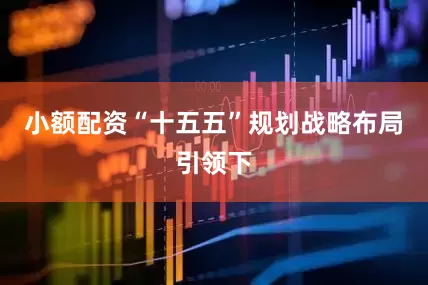 小额配资“十五五”规划战略布局引领下