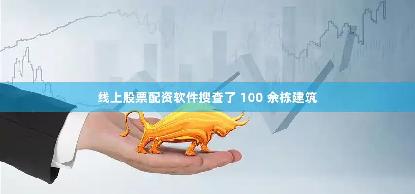 线上股票配资软件搜查了 100 余栋建筑
