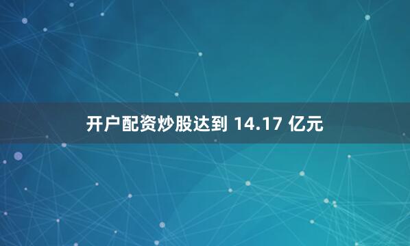 开户配资炒股达到 14.17 亿元
