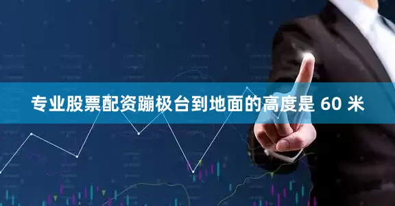 专业股票配资蹦极台到地面的高度是 60 米